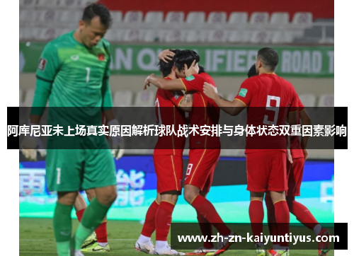 阿库尼亚未上场真实原因解析球队战术安排与身体状态双重因素影响