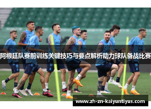 阿根廷队赛前训练关键技巧与要点解析助力球队备战比赛