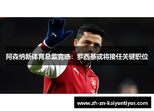 阿森纳新体育总监竞选：罗西基或将接任关键职位