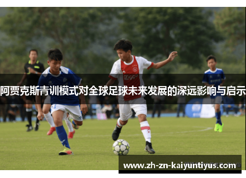 阿贾克斯青训模式对全球足球未来发展的深远影响与启示