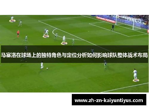 马塞洛在球场上的独特角色与定位分析如何影响球队整体战术布局