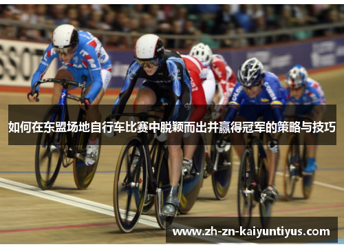 如何在东盟场地自行车比赛中脱颖而出并赢得冠军的策略与技巧