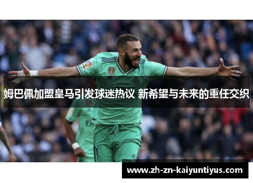 姆巴佩加盟皇马引发球迷热议 新希望与未来的重任交织