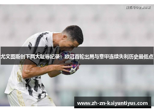 尤文图斯创下两大耻辱纪录：欧冠首轮出局与意甲连续失利历史最低点