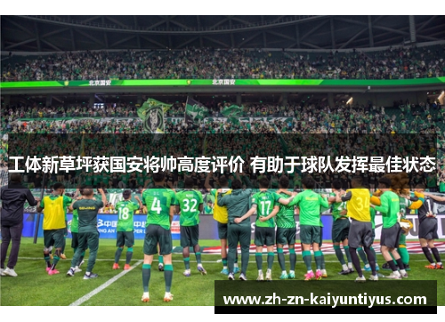 工体新草坪获国安将帅高度评价 有助于球队发挥最佳状态