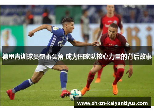 德甲青训球员崭露头角 成为国家队核心力量的背后故事 德甲青训球员崭露头角 成为国家队核心力量的背后故事