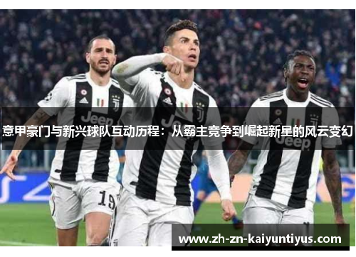 意甲豪门与新兴球队互动历程：从霸主竞争到崛起新星的风云变幻