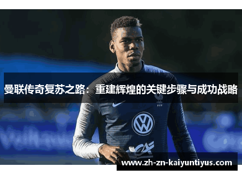 曼联传奇复苏之路:重建辉煌的关键步骤与成功战略 曼联传奇复苏之路:重建辉煌的关键步骤与成功战略