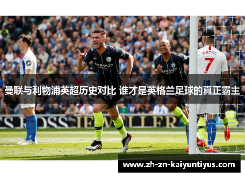 曼联与利物浦英超历史对比 谁才是英格兰足球的真正霸主