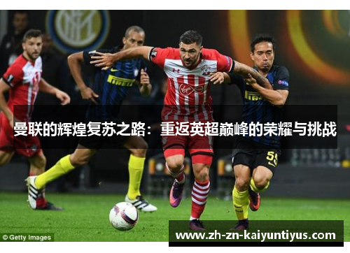 曼联的辉煌复苏之路:重返英超巅峰的荣耀与挑战 曼联的辉煌复苏之路:重返英超巅峰的荣耀与挑战