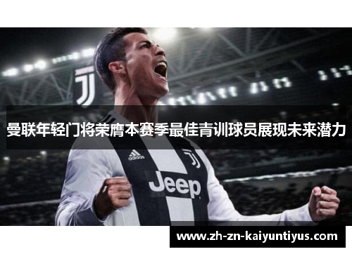 曼联年轻门将荣膺本赛季最佳青训球员展现未来潜力 曼联年轻门将荣膺本赛季最佳青训球员展现未来潜力