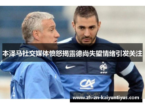 本泽马社交媒体愤怒揭露德尚失望情绪引发关注 本泽马社交媒体愤怒揭露德尚失望情绪引发关注