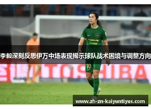 李毅深刻反思伊万中场表现揭示球队战术困境与调整方向 李毅深刻反思伊万中场表现揭示球队战术困境与调整方向