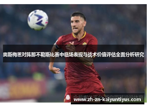 奥斯梅恩对阵那不勒斯比赛中临场表现与战术价值评估全面分析研究 奥斯梅恩对阵那不勒斯比赛中临场表现与战术价值评估全面分析研究