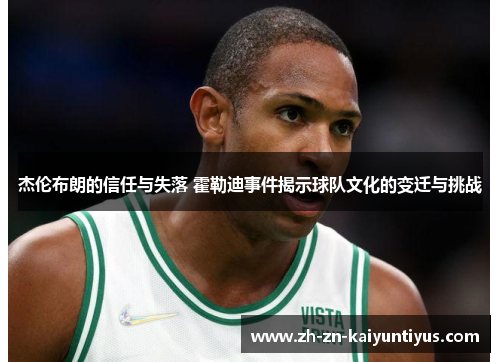 杰伦布朗的信任与失落 霍勒迪事件揭示球队文化的变迁与挑战 杰伦布朗的信任与失落 霍勒迪事件揭示球队文化的变迁与挑战
