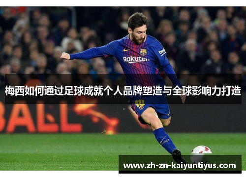 梅西如何通过足球成就个人品牌塑造与全球影响力打造 梅西如何通过足球成就个人品牌塑造与全球影响力打造