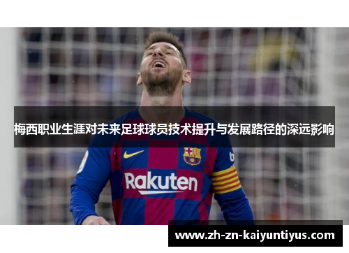 梅西职业生涯对未来足球球员技术提升与发展路径的深远影响 梅西职业生涯对未来足球球员技术提升与发展路径的深远影响