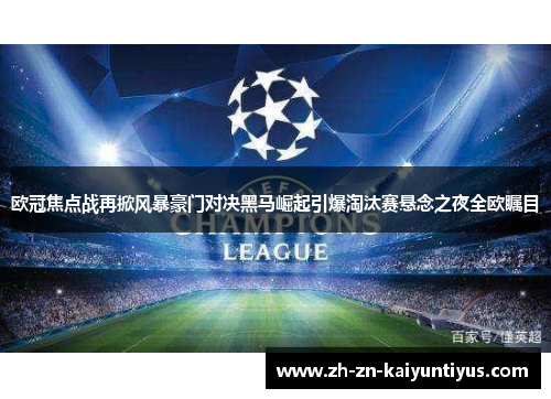 欧冠焦点战再掀风暴豪门对决黑马崛起引爆淘汰赛悬念之夜全欧瞩目