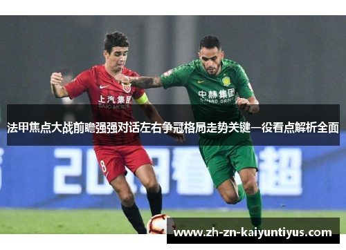 法甲焦点大战前瞻强强对话左右争冠格局走势关键一役看点解析全面 法甲焦点大战前瞻强强对话左右争冠格局走势关键一役看点解析全面