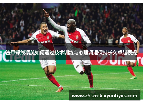 法甲锋线精英如何通过技术训练与心理调适保持长久卓越表现 法甲锋线精英如何通过技术训练与心理调适保持长久卓越表现