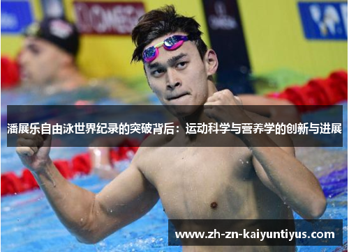 潘展乐自由泳世界纪录的突破背后:运动科学与营养学的创新与进展 潘展乐自由泳世界纪录的突破背后:运动科学与营养学的创新与进展