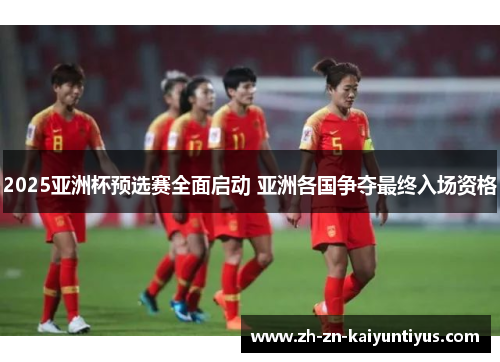 2025亚洲杯预选赛全面启动 亚洲各国争夺最终入场资格