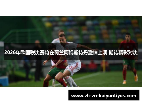 2026年欧国联决赛将在荷兰阿姆斯特丹激情上演 期待精彩对决