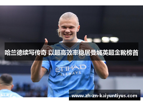 哈兰德续写传奇 以超高效率稳居曼城英超金靴榜首