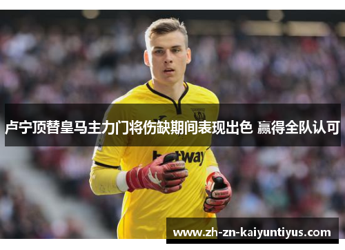 卢宁顶替皇马主力门将伤缺期间表现出色 赢得全队认可