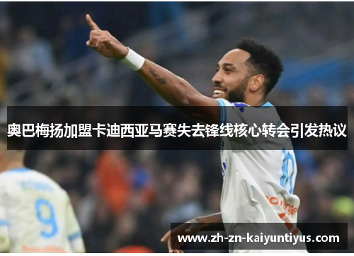 奥巴梅扬加盟卡迪西亚马赛失去锋线核心转会引发热议