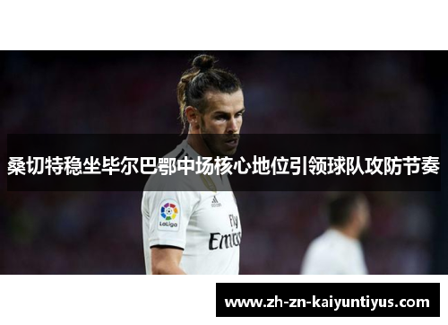 桑切特稳坐毕尔巴鄂中场核心地位引领球队攻防节奏