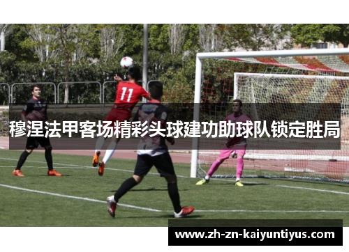 穆涅法甲客场精彩头球建功助球队锁定胜局