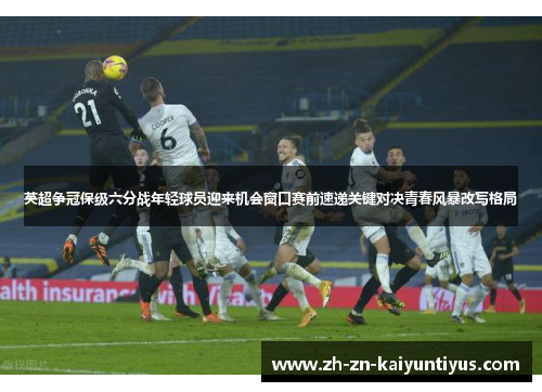 英超争冠保级六分战年轻球员迎来机会窗口赛前速递关键对决青春风暴改写格局