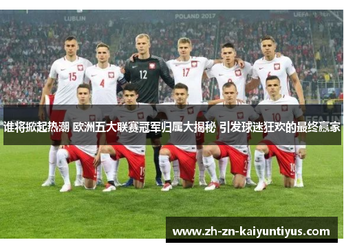 谁将掀起热潮 欧洲五大联赛冠军归属大揭秘 引发球迷狂欢的最终赢家 谁将掀起热潮 欧洲五大联赛冠军归属大揭秘 引发球迷狂欢的最终赢家