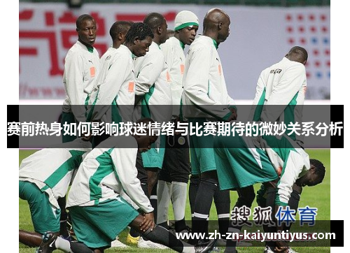 赛前热身如何影响球迷情绪与比赛期待的微妙关系分析 赛前热身如何影响球迷情绪与比赛期待的微妙关系分析