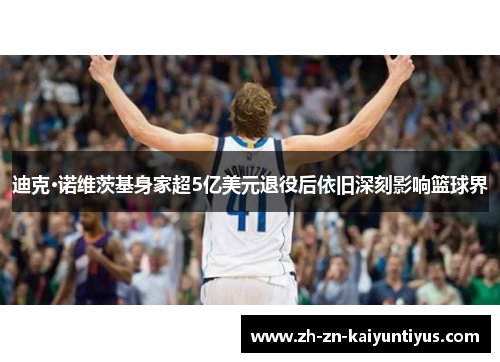 迪克·诺维茨基身家超5亿美元退役后依旧深刻影响篮球界 迪克·诺维茨基身家超5亿美元退役后依旧深刻影响篮球界