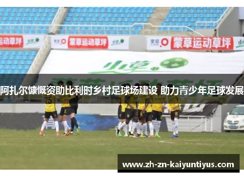 阿扎尔慷慨资助比利时乡村足球场建设 助力青少年足球发展 阿扎尔慷慨资助比利时乡村足球场建设 助力青少年足球发展