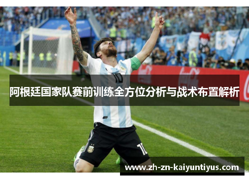 阿根廷国家队赛前训练全方位分析与战术布置解析 阿根廷国家队赛前训练全方位分析与战术布置解析