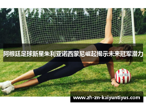 阿根廷足球新星朱利亚诺西蒙尼崛起揭示未来冠军潜力 阿根廷足球新星朱利亚诺西蒙尼崛起揭示未来冠军潜力