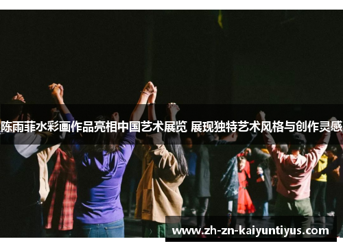 陈雨菲水彩画作品亮相中国艺术展览 展现独特艺术风格与创作灵感