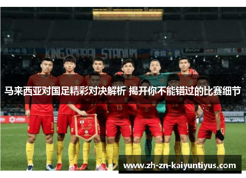 马来西亚对国足精彩对决解析 揭开你不能错过的比赛细节 马来西亚对国足精彩对决解析 揭开你不能错过的比赛细节