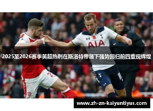 2025至2026赛季英超热刺在斯洛特带领下强势回归前四重现辉煌 2025至2026赛季英超热刺在斯洛特带领下强势回归前四重现辉煌