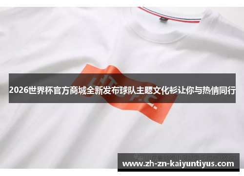 2026世界杯官方商城全新发布球队主题文化衫让你与热情同行 2026世界杯官方商城全新发布球队主题文化衫让你与热情同行