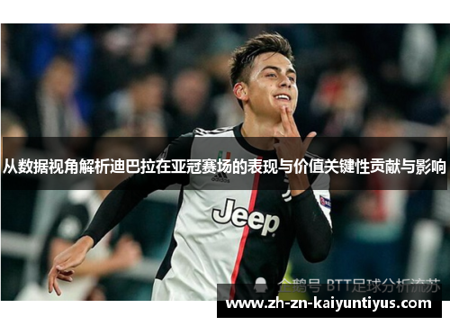 从数据视角解析迪巴拉在亚冠赛场的表现与价值关键性贡献与影响