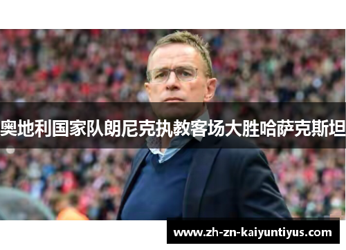 奥地利国家队朗尼克执教客场大胜哈萨克斯坦 奥地利国家队朗尼克执教客场大胜哈萨克斯坦